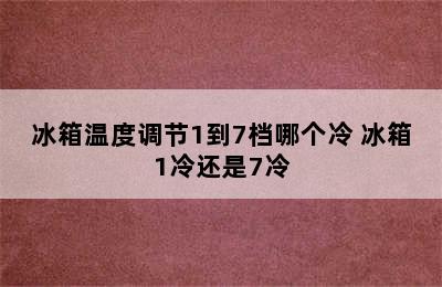 冰箱温度调节1到7档哪个冷 冰箱1冷还是7冷